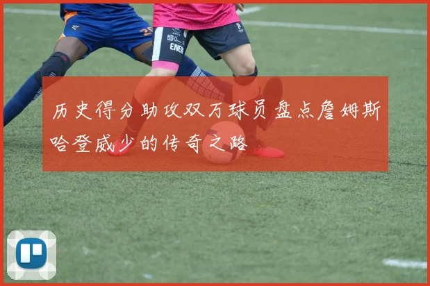 历史得分助攻双万球员盘点詹姆斯哈登威少的传奇之路