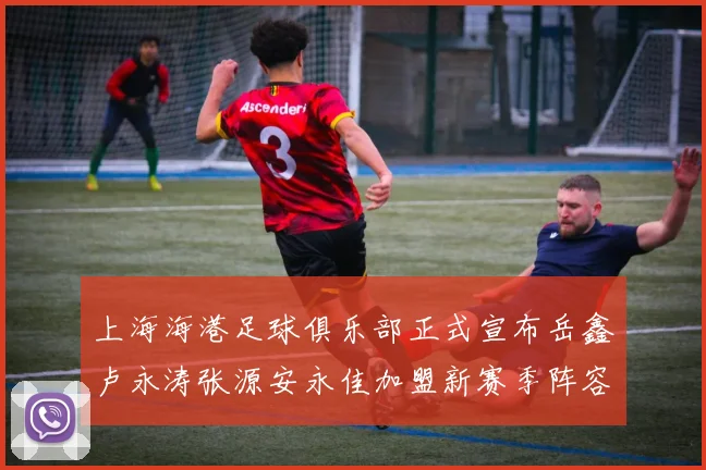 上海海港足球俱乐部正式宣布岳鑫卢永涛张源安永佳加盟新赛季阵容更新