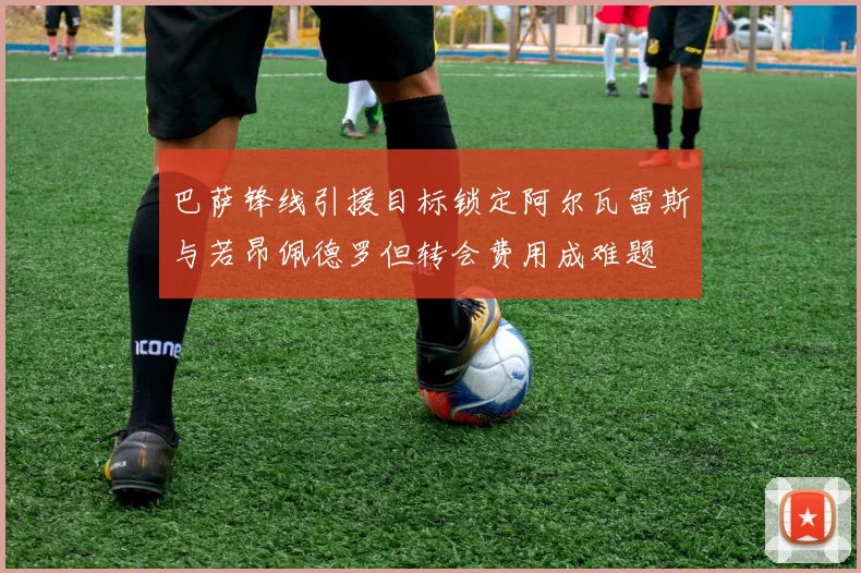 巴萨锋线引援目标锁定阿尔瓦雷斯与若昂佩德罗但转会费用成难题