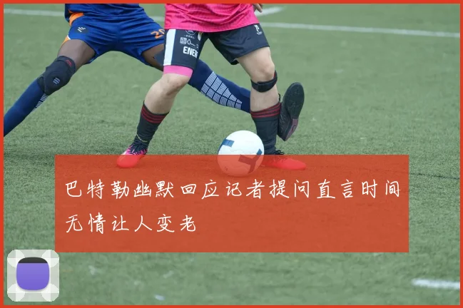 巴特勒幽默回应记者提问直言时间无情让人变老