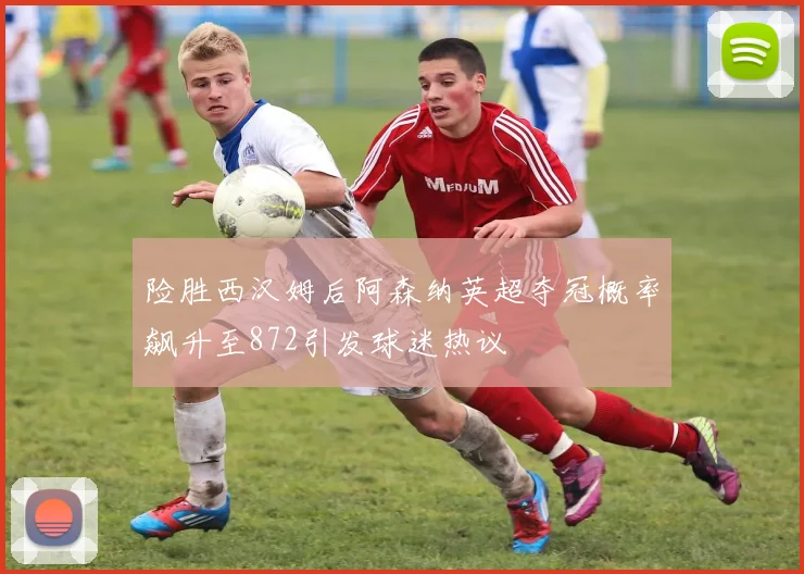 险胜西汉姆后阿森纳英超夺冠概率飙升至872引发球迷热议
