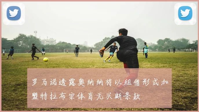 罗马诺透露奥纳纳将以租借形式加盟特拉布宗体育无买断条款