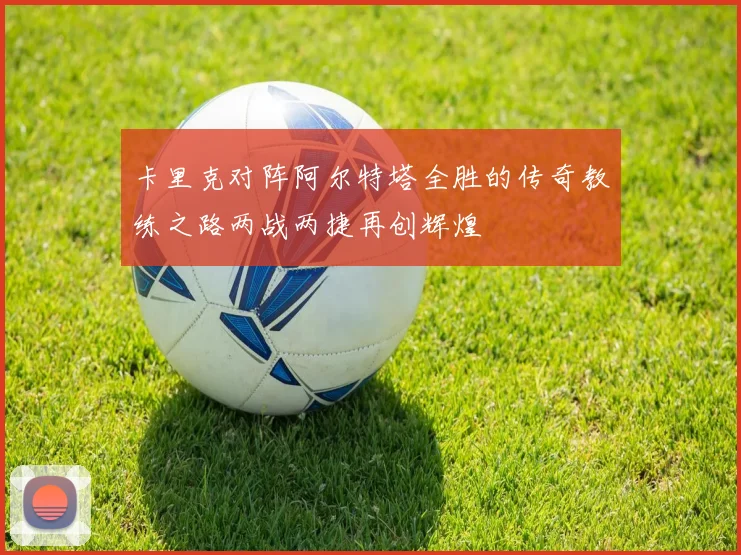 卡里克对阵阿尔特塔全胜的传奇教练之路两战两捷再创辉煌