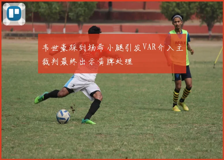 韦世豪踩到杨希小腿引发VAR介入主裁判最终出示黄牌处理