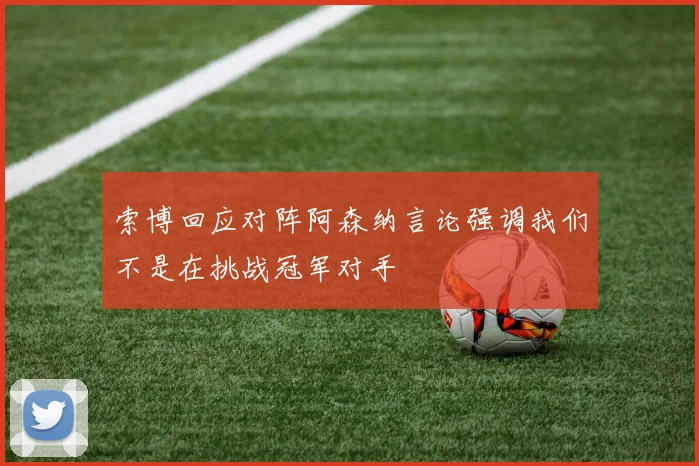 索博回应对阵阿森纳言论强调我们不是在挑战冠军对手