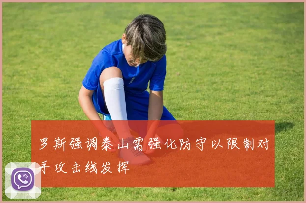 罗斯强调泰山需强化防守以限制对手攻击线发挥