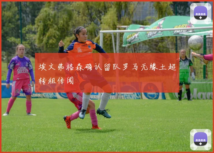 埃文弗格森确认留队罗马无缘土超转租传闻