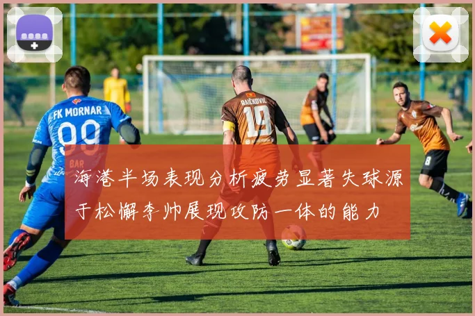 海港半场表现分析疲劳显著失球源于松懈李帅展现攻防一体的能力