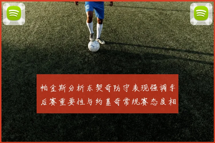 帕金斯分析东契奇防守表现强调季后赛重要性与约基奇常规赛态度相似