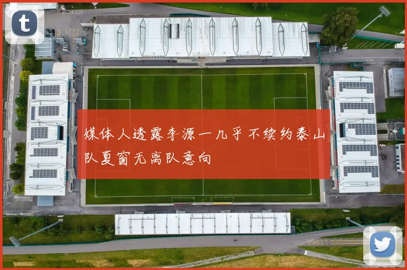 媒体人透露李源一几乎不续约泰山队夏窗无离队意向