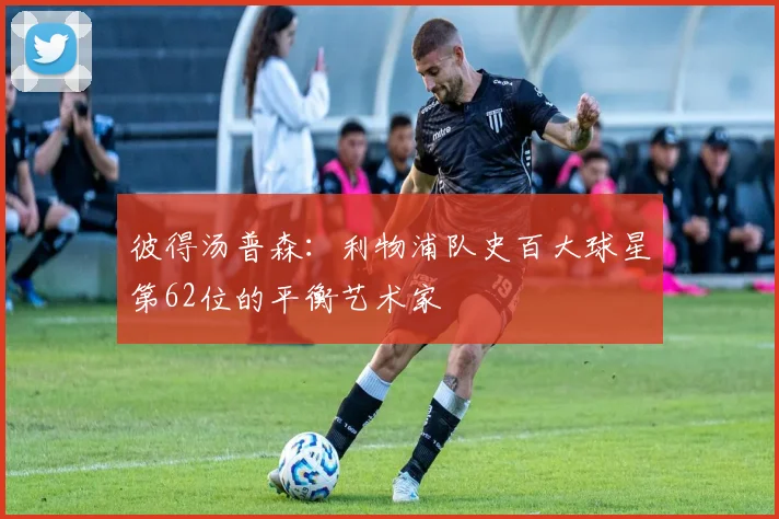 彼得汤普森：利物浦队史百大球星第62位的平衡艺术家