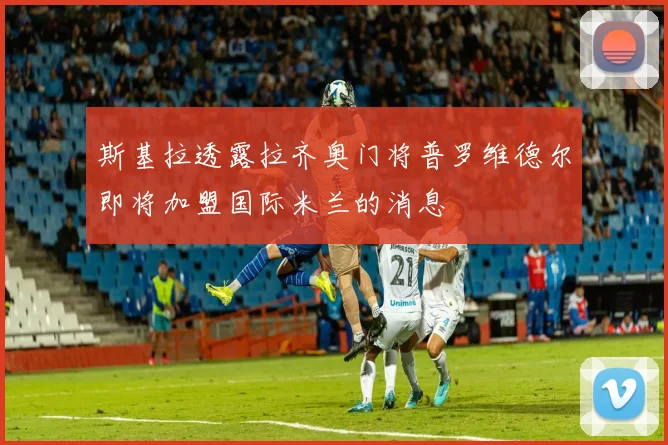 斯基拉透露拉齐奥门将普罗维德尔即将加盟国际米兰的消息