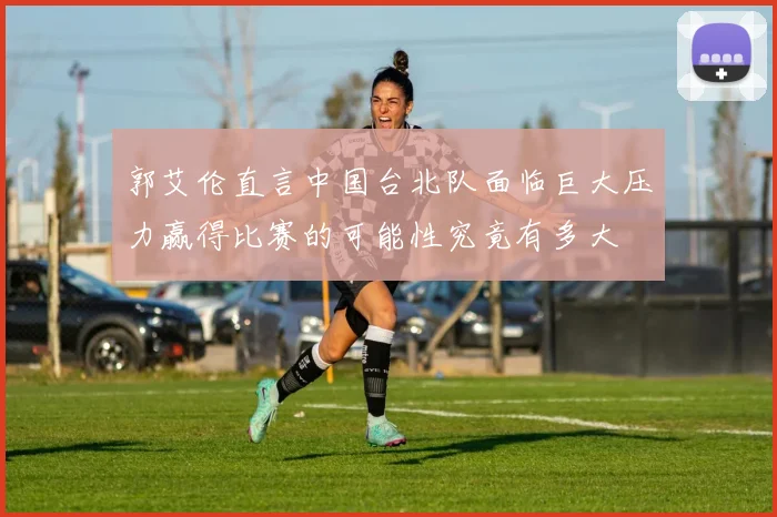郭艾伦直言中国台北队面临巨大压力赢得比赛的可能性究竟有多大