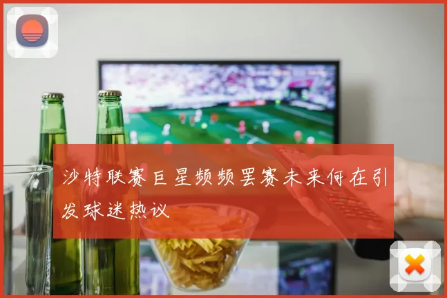 沙特联赛巨星频频罢赛未来何在引发球迷热议