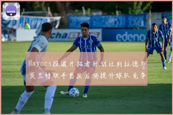 Haynes报道开拓者计划让利拉德与莫兰特联手首发后场提升球队竞争力