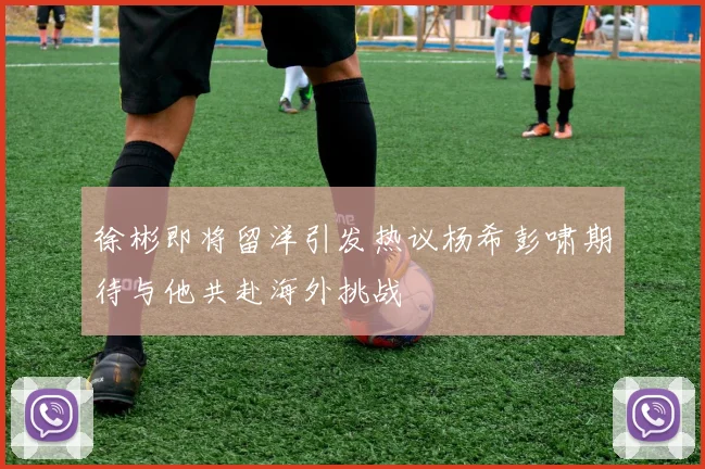 徐彬即将留洋引发热议杨希彭啸期待与他共赴海外挑战