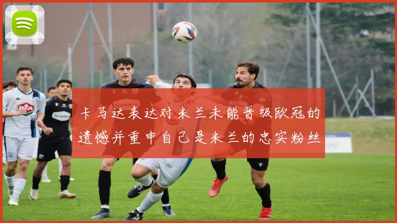 卡马达表达对米兰未能晋级欧冠的遗憾并重申自己是米兰的忠实粉丝