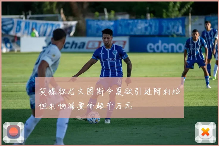 英媒称尤文图斯今夏欲引进阿利松但利物浦要价超千万元