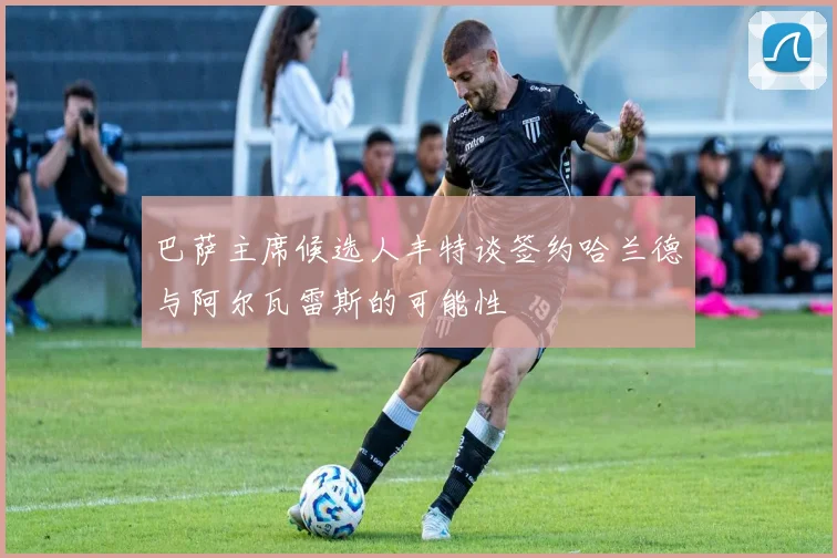 巴萨主席候选人丰特谈签约哈兰德与阿尔瓦雷斯的可能性